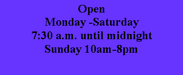 Text Box: OpenMonday -Saturday 7:30 a.m. until midnightSunday 10am-8pm